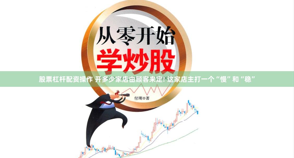 股票杠杆配资操作 开多少家店由顾客来定! 这家店主打一个“慢”和“稳”