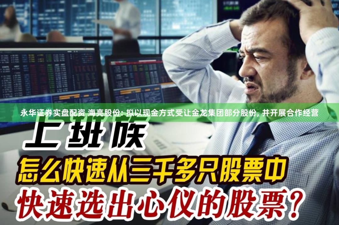 永华证券实盘配资 海亮股份: 拟以现金方式受让金龙集团部分股份, 并开展合作经营