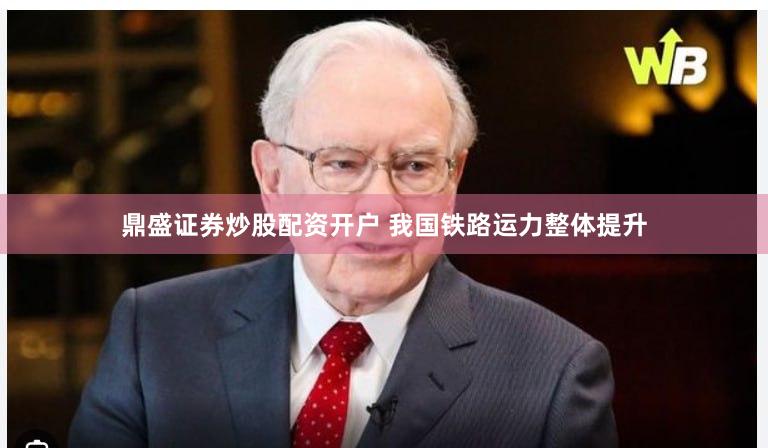 鼎盛证券炒股配资开户 我国铁路运力整体提升