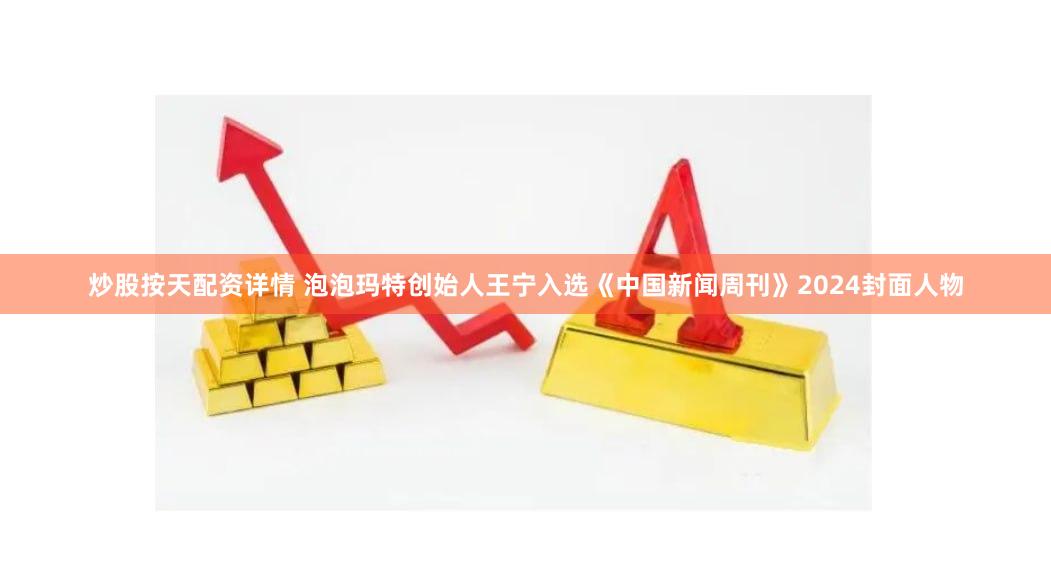 炒股按天配资详情 泡泡玛特创始人王宁入选《中国新闻周刊》2024封面人物