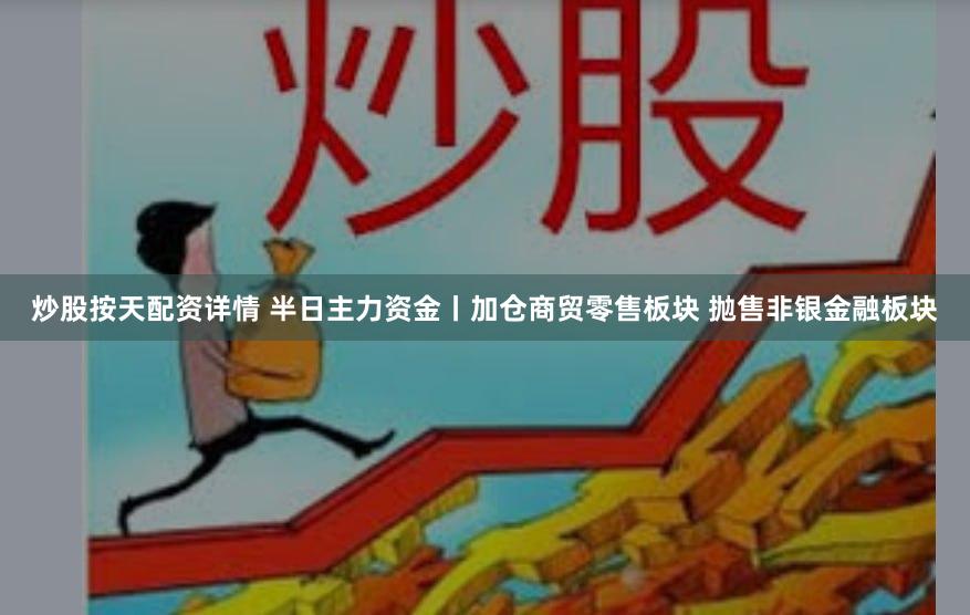 炒股按天配资详情 半日主力资金丨加仓商贸零售板块 抛售非银金融板块