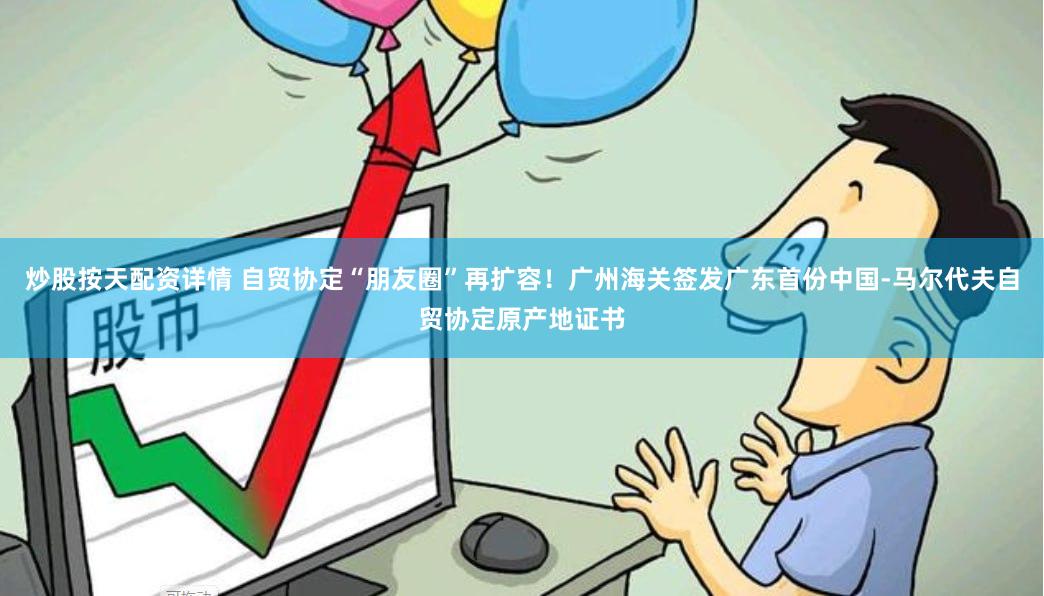 炒股按天配资详情 自贸协定“朋友圈”再扩容！广州海关签发广东首份中国-马尔代夫自贸协定原产地证书