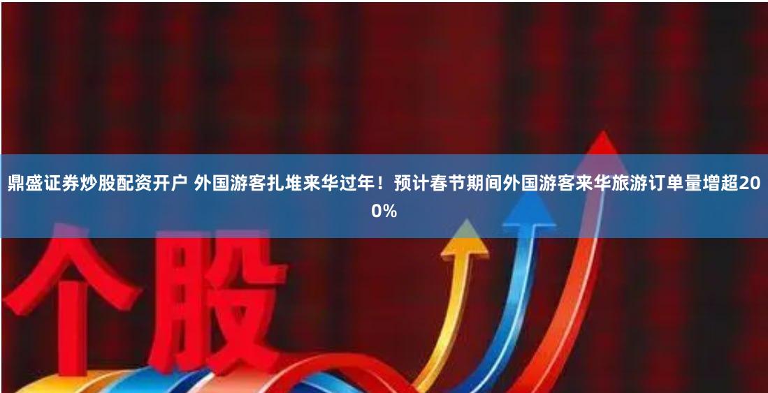 鼎盛证券炒股配资开户 外国游客扎堆来华过年！预计春节期间外国游客来华旅游订单量增超200%