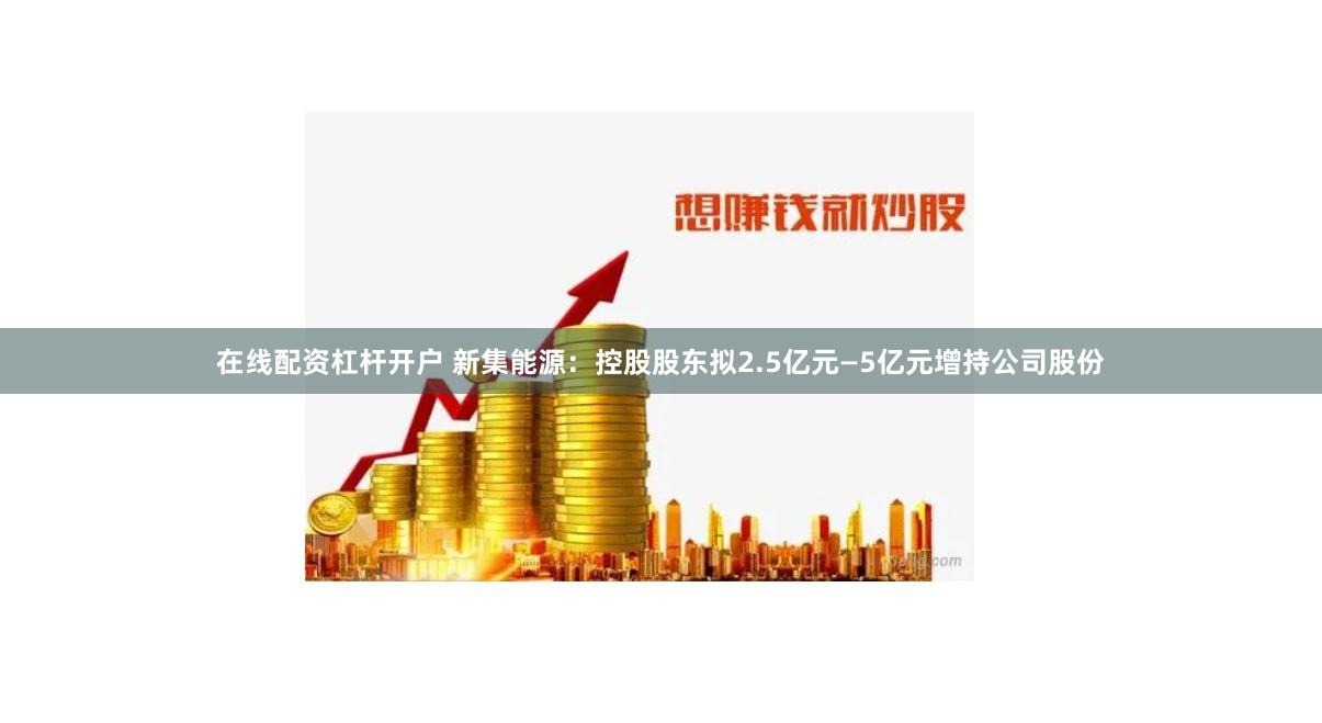 在线配资杠杆开户 新集能源：控股股东拟2.5亿元—5亿元增持公司股份