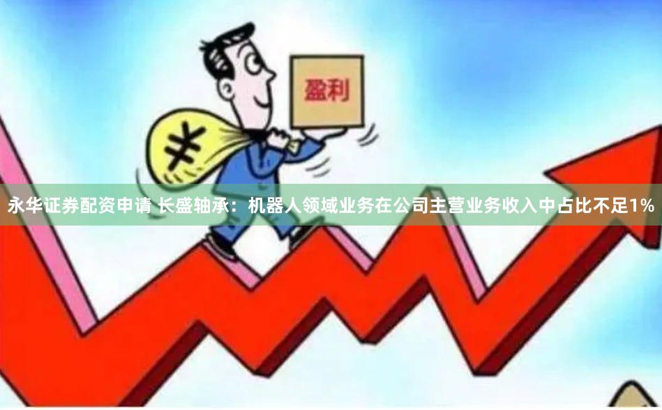 永华证券配资申请 长盛轴承：机器人领域业务在公司主营业务收入中占比不足1%
