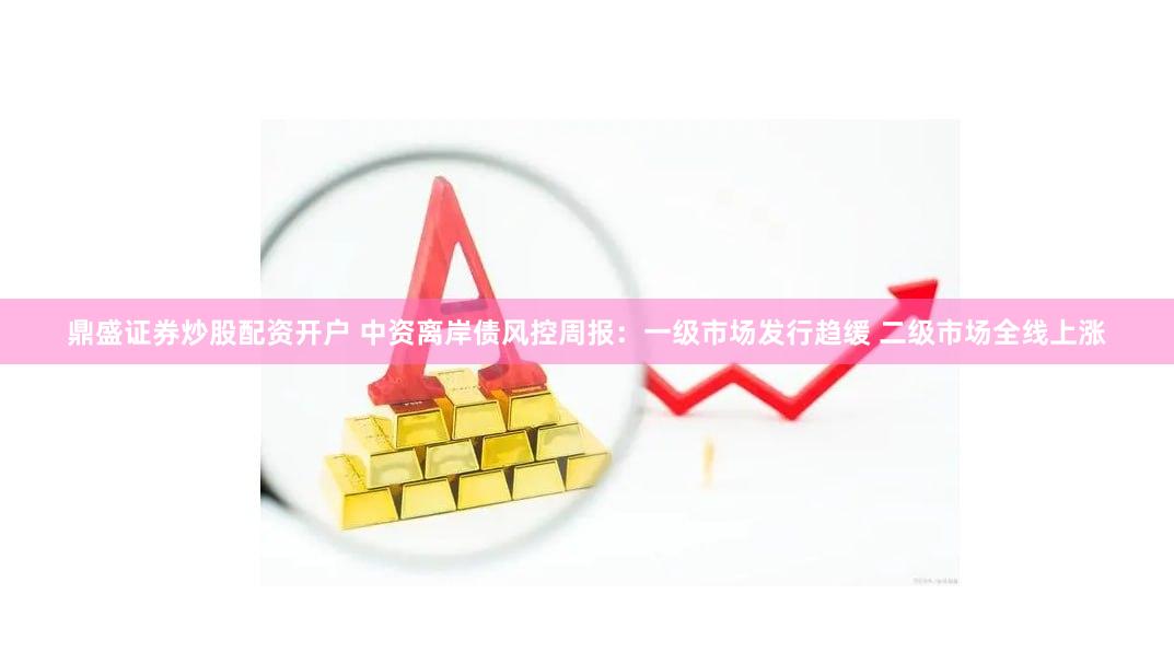 鼎盛证券炒股配资开户 中资离岸债风控周报：一级市场发行趋缓 二级市场全线上涨