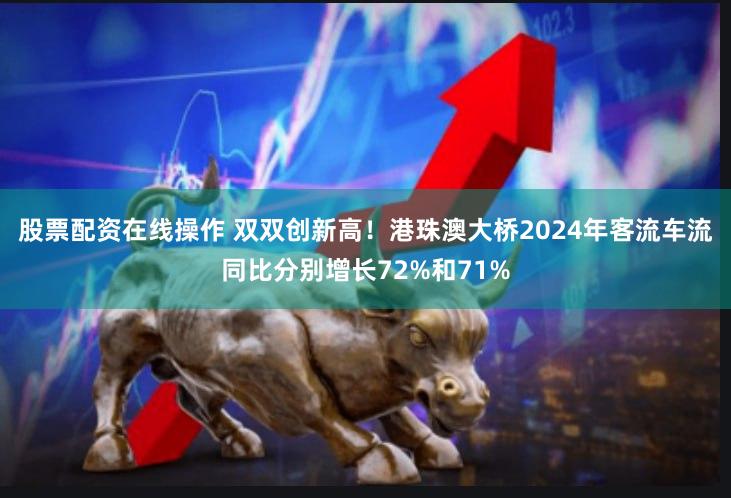 股票配资在线操作 双双创新高！港珠澳大桥2024年客流车流同比分别增长72%和71%