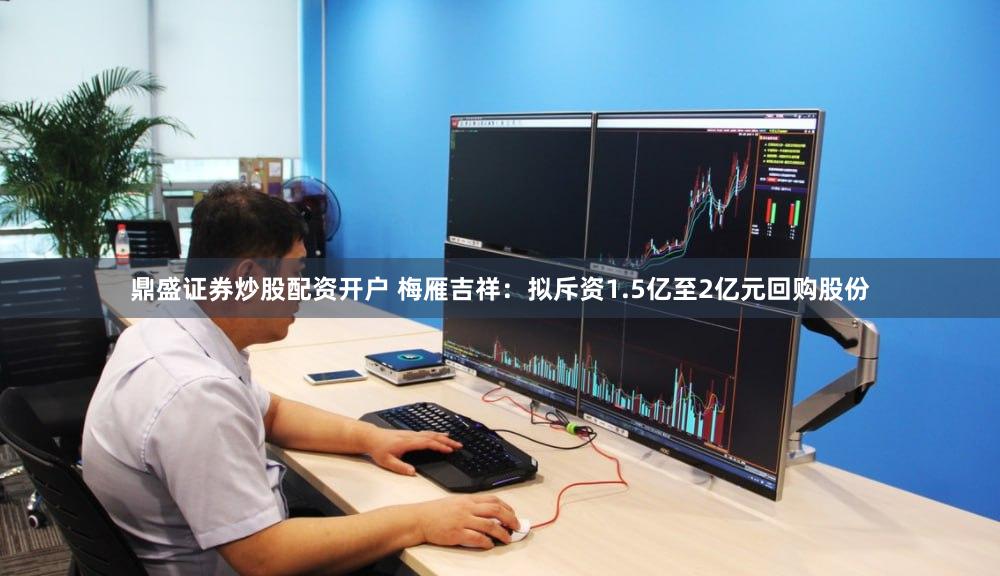 鼎盛证券炒股配资开户 梅雁吉祥：拟斥资1.5亿至2亿元回购股份