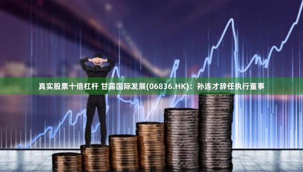 真实股票十倍杠杆 甘露国际发展(06836.HK)：孙连才辞任执行董事