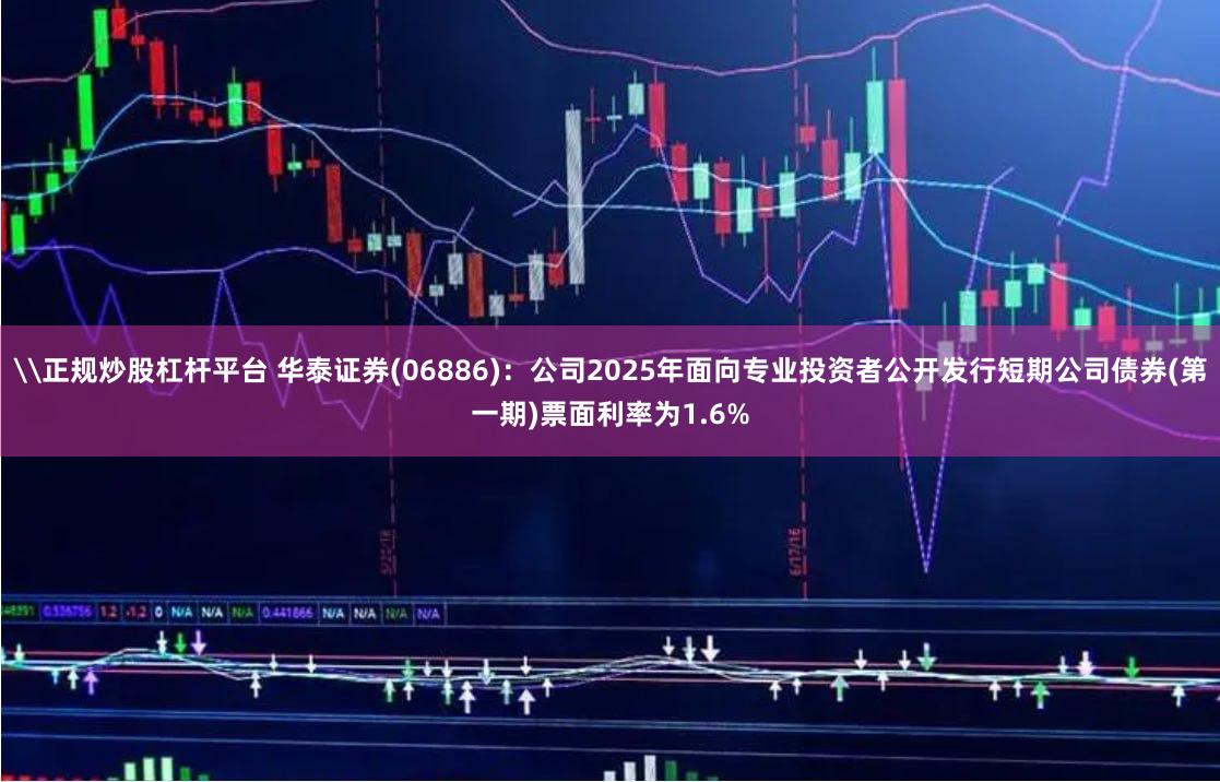 \正规炒股杠杆平台 华泰证券(06886)：公司2025年面向专业投资者公开发行短期公司债券(第一期)票面利率为1.6%