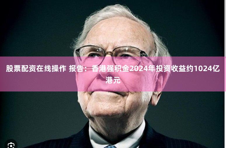 股票配资在线操作 报告：香港强积金2024年投资收益约1024亿港元