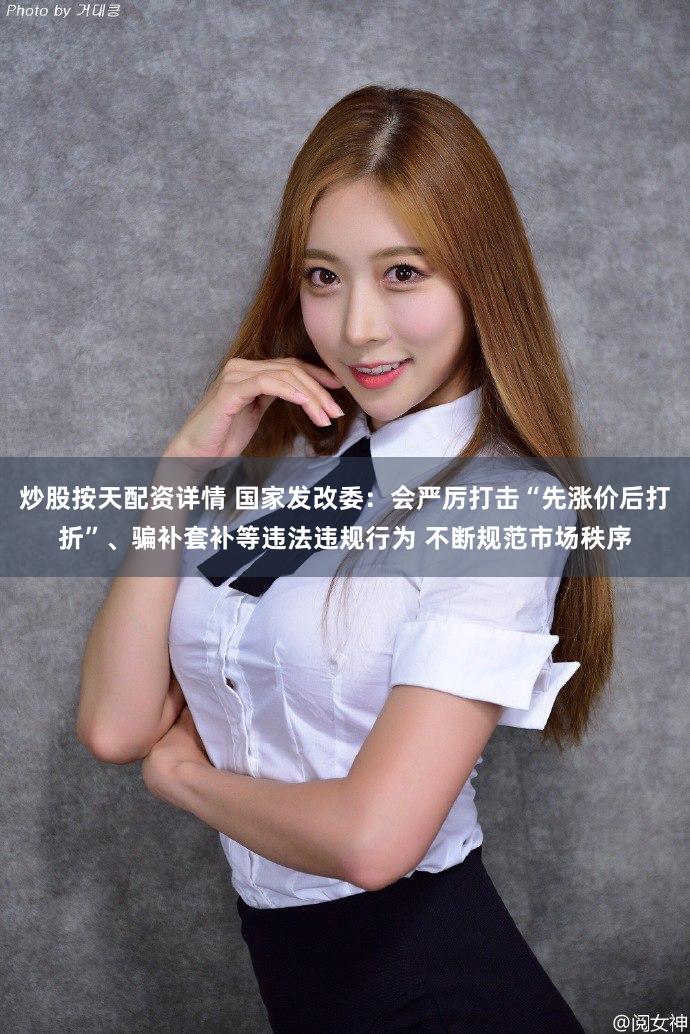 炒股按天配资详情 国家发改委：会严厉打击“先涨价后打折”、骗补套补等违法违规行为 不断规范市场秩序