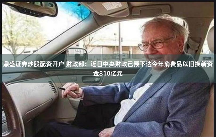 鼎盛证券炒股配资开户 财政部：近日中央财政已预下达今年消费品以旧换新资金810亿元