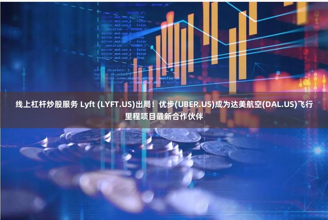 线上杠杆炒股服务 Lyft (LYFT.US)出局！优步(UBER.US)成为达美航空(DAL.US)飞行里程项目最新合作伙伴