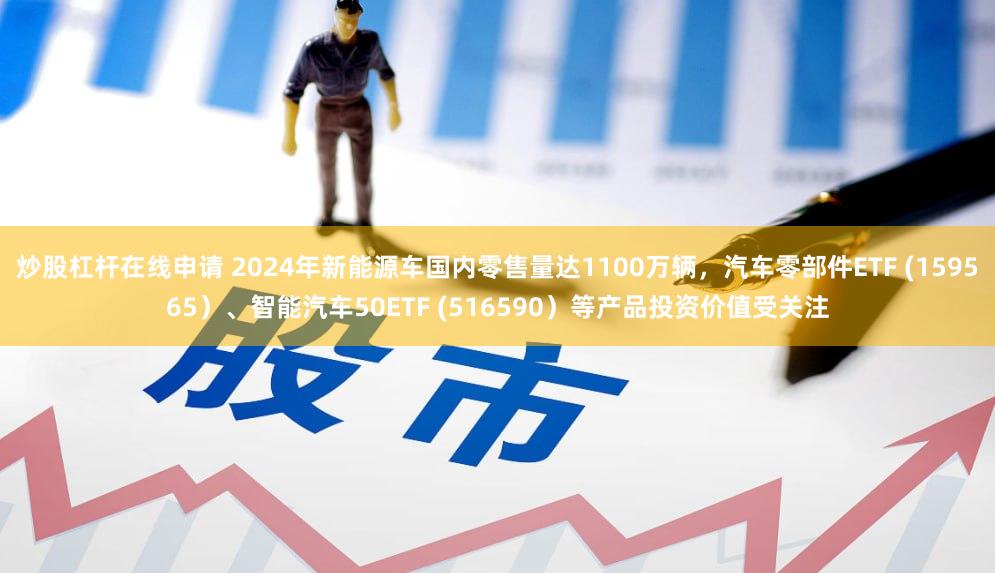 炒股杠杆在线申请 2024年新能源车国内零售量达1100万辆，汽车零部件ETF (159565）、智能汽车50ETF (516590）等产品投资价值受关注