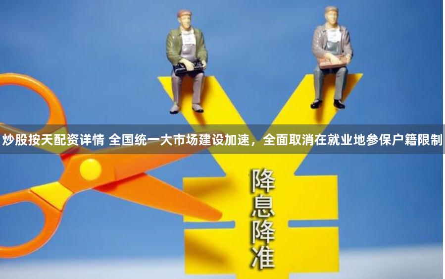 炒股按天配资详情 全国统一大市场建设加速，全面取消在就业地参保户籍限制