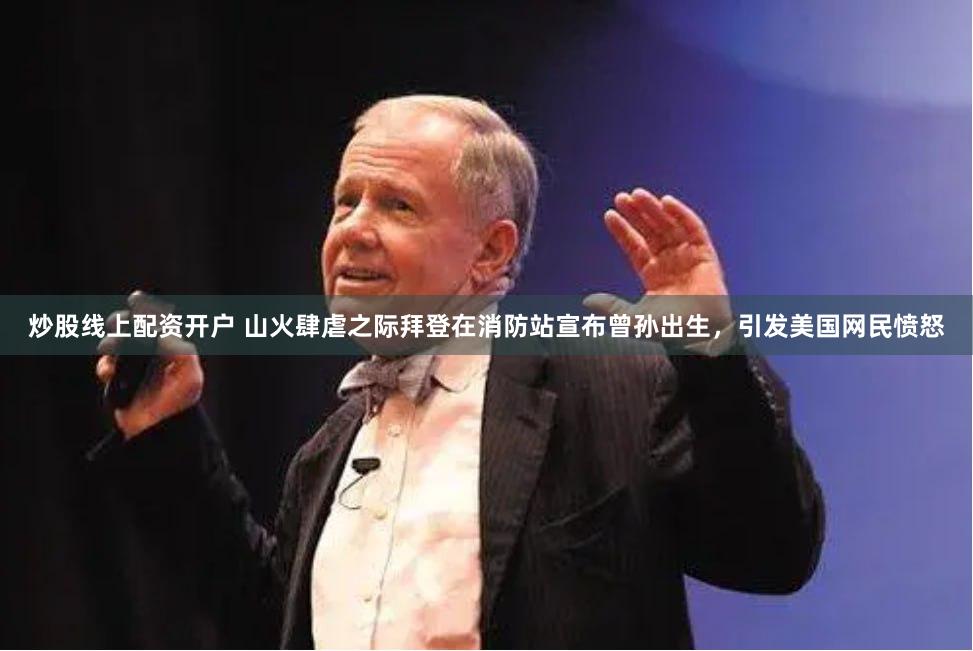 炒股线上配资开户 山火肆虐之际拜登在消防站宣布曾孙出生，引发美国网民愤怒