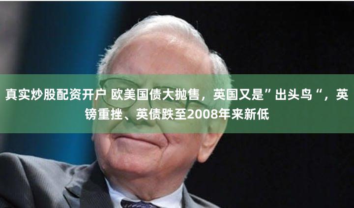 真实炒股配资开户 欧美国债大抛售，英国又是”出头鸟“，英镑重挫、英债跌至2008年来新低