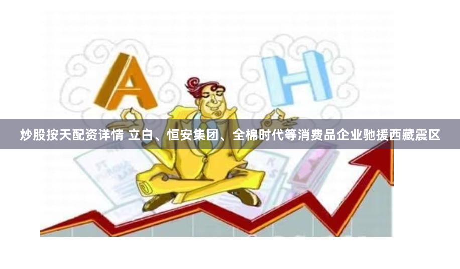 炒股按天配资详情 立白、恒安集团、全棉时代等消费品企业驰援西藏震区