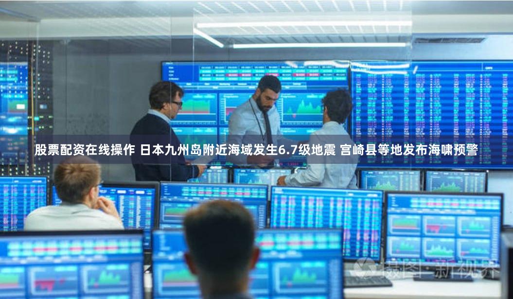 股票配资在线操作 日本九州岛附近海域发生6.7级地震 宫崎县等地发布海啸预警