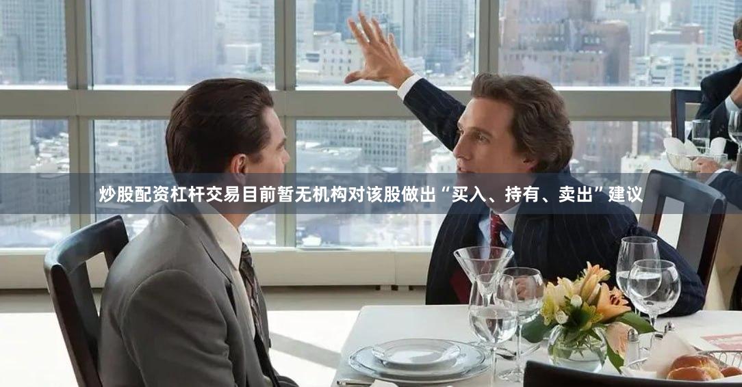 炒股配资杠杆交易目前暂无机构对该股做出“买入、持有、卖出”建议
