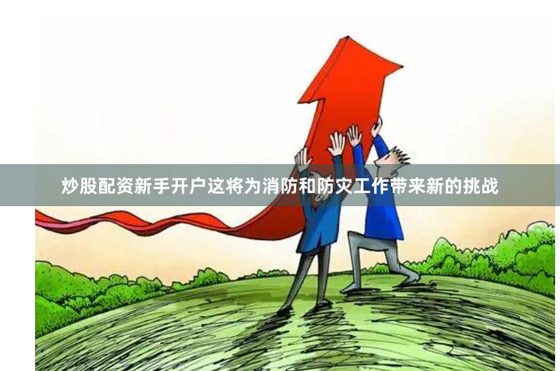 炒股配资新手开户这将为消防和防灾工作带来新的挑战