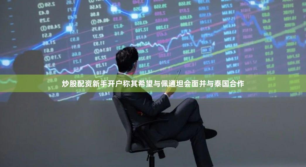 炒股配资新手开户称其希望与佩通坦会面并与泰国合作