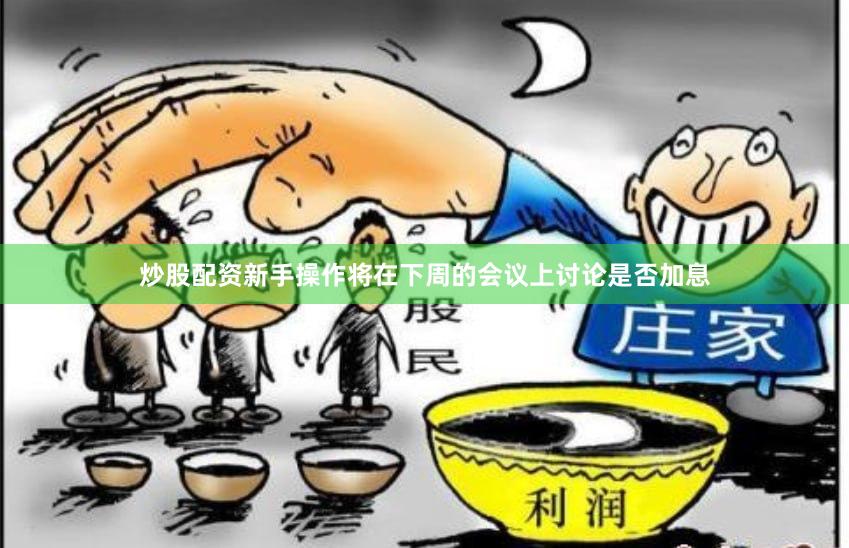 炒股配资新手操作将在下周的会议上讨论是否加息
