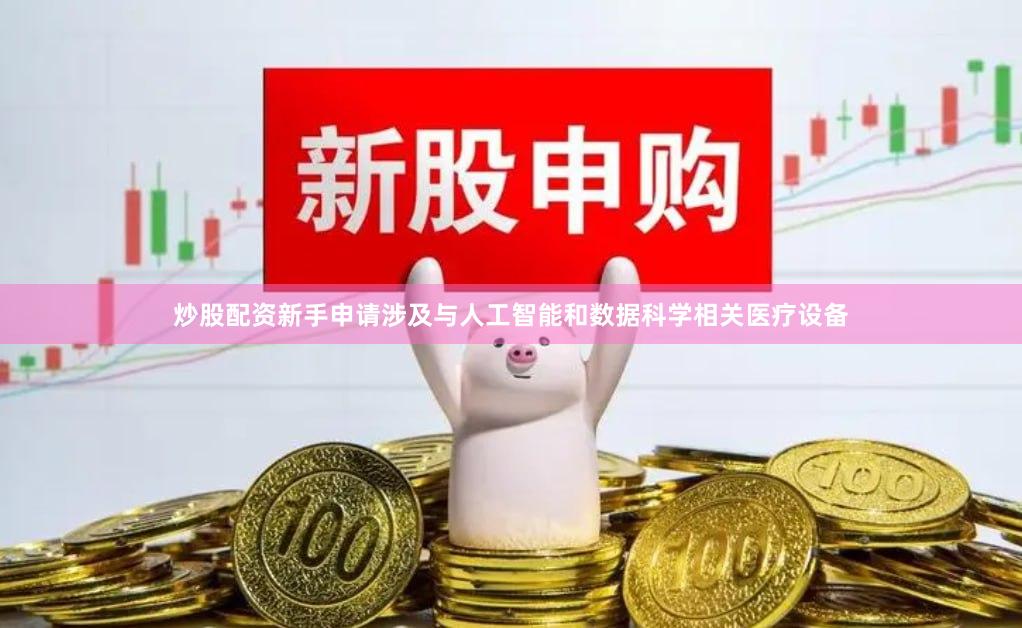 炒股配资新手申请涉及与人工智能和数据科学相关医疗设备
