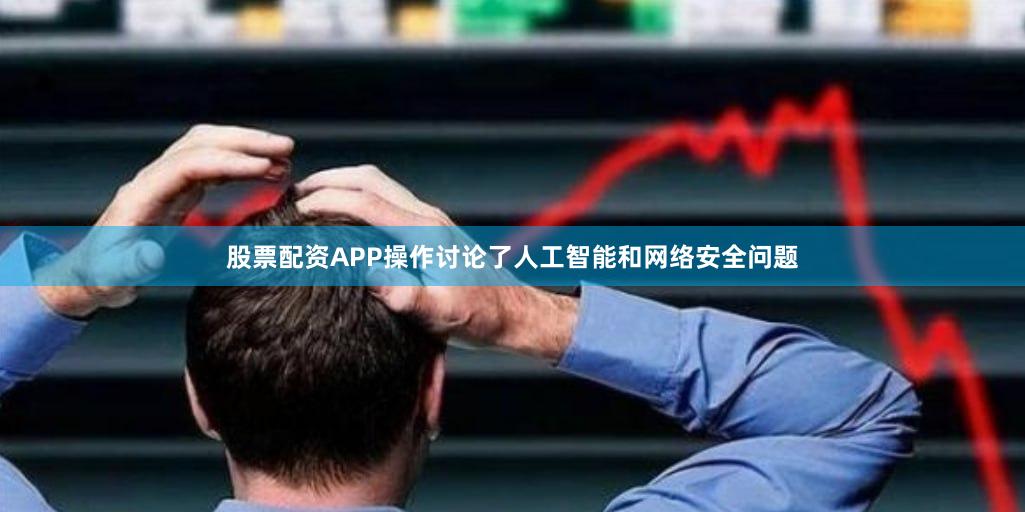 股票配资APP操作讨论了人工智能和网络安全问题