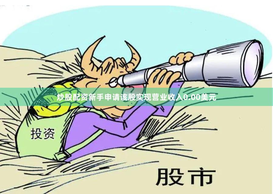 炒股配资新手申请该股实现营业收入0.00美元