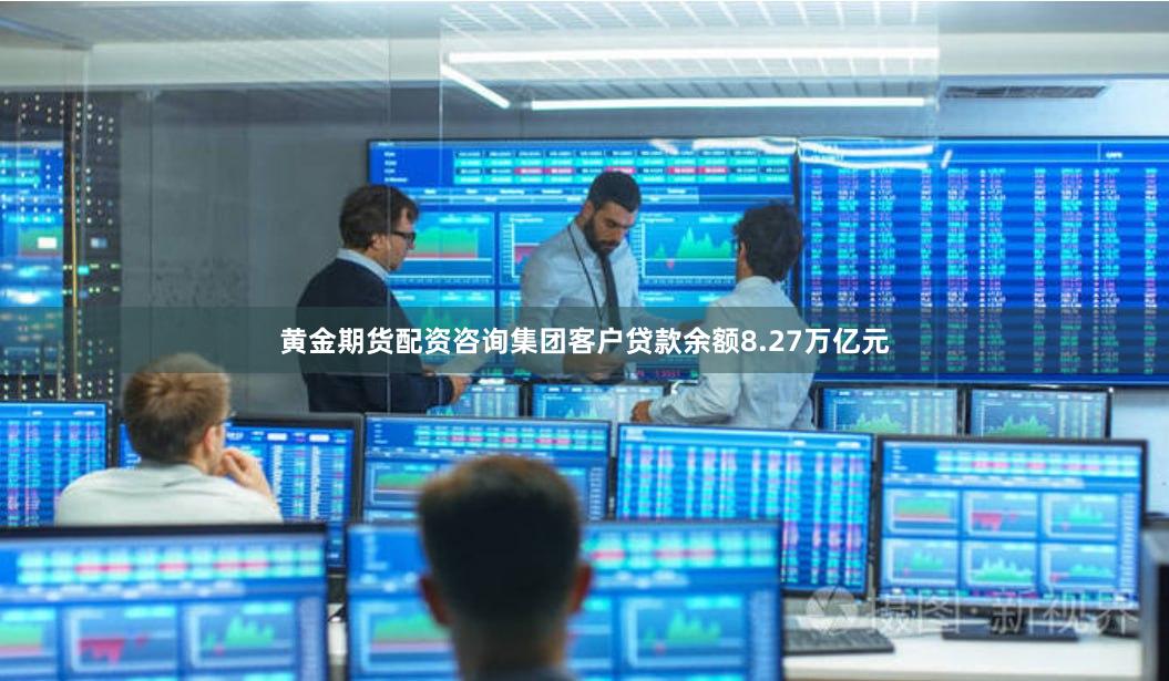 黄金期货配资咨询集团客户贷款余额8.27万亿元