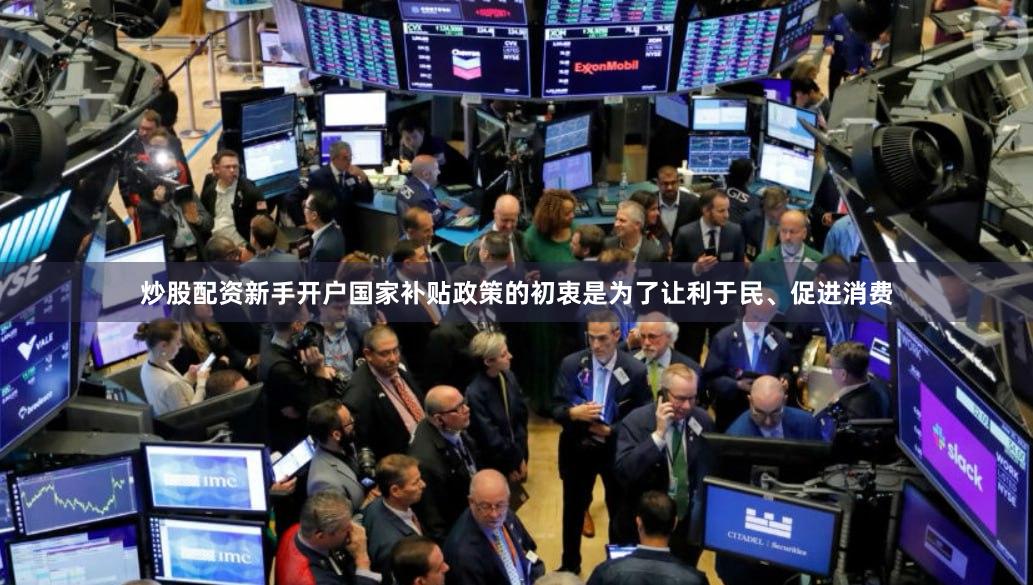 炒股配资新手开户国家补贴政策的初衷是为了让利于民、促进消费