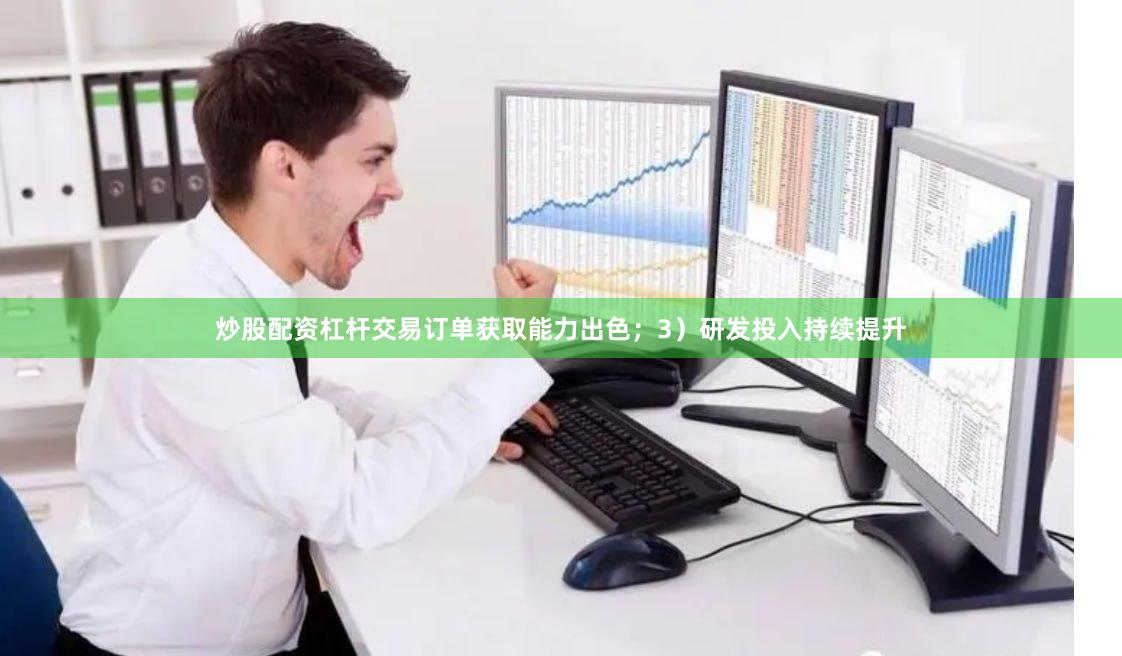 炒股配资杠杆交易订单获取能力出色；3）研发投入持续提升