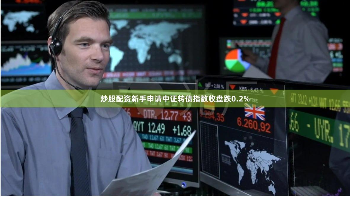 炒股配资新手申请　　中证转债指数收盘跌0.2%