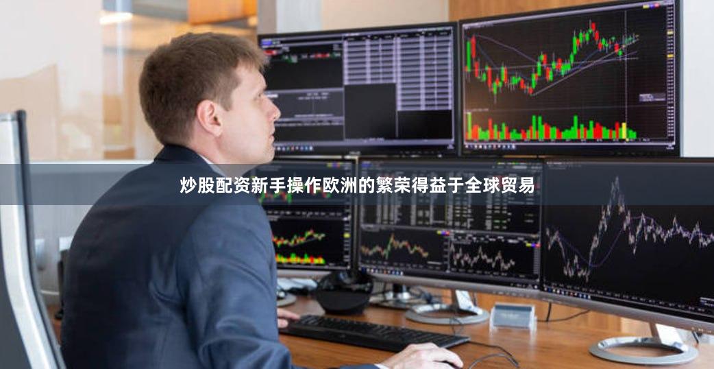 炒股配资新手操作欧洲的繁荣得益于全球贸易