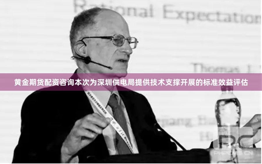 黄金期货配资咨询本次为深圳供电局提供技术支撑开展的标准效益评估