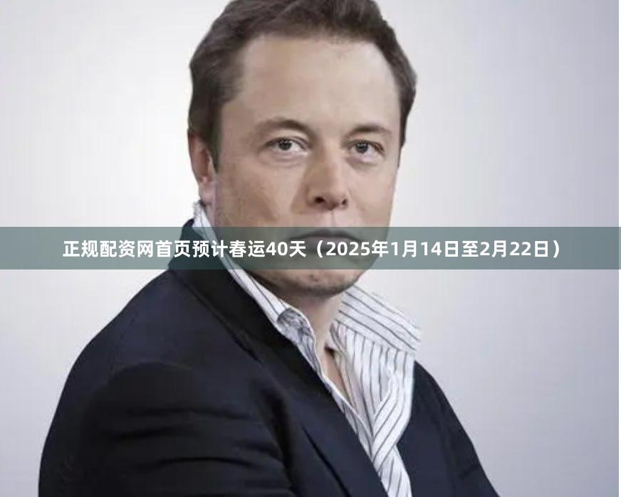 正规配资网首页预计春运40天（2025年1月14日至2月22日）