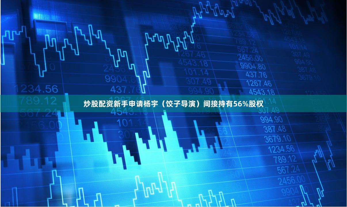 炒股配资新手申请杨宇（饺子导演）间接持有56%股权