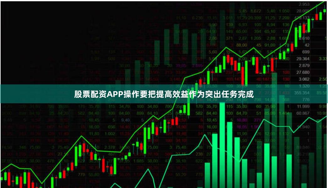 股票配资APP操作要把提高效益作为突出任务完成