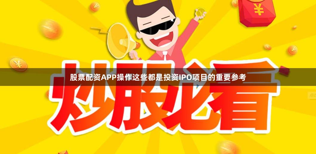 股票配资APP操作这些都是投资IPO项目的重要参考