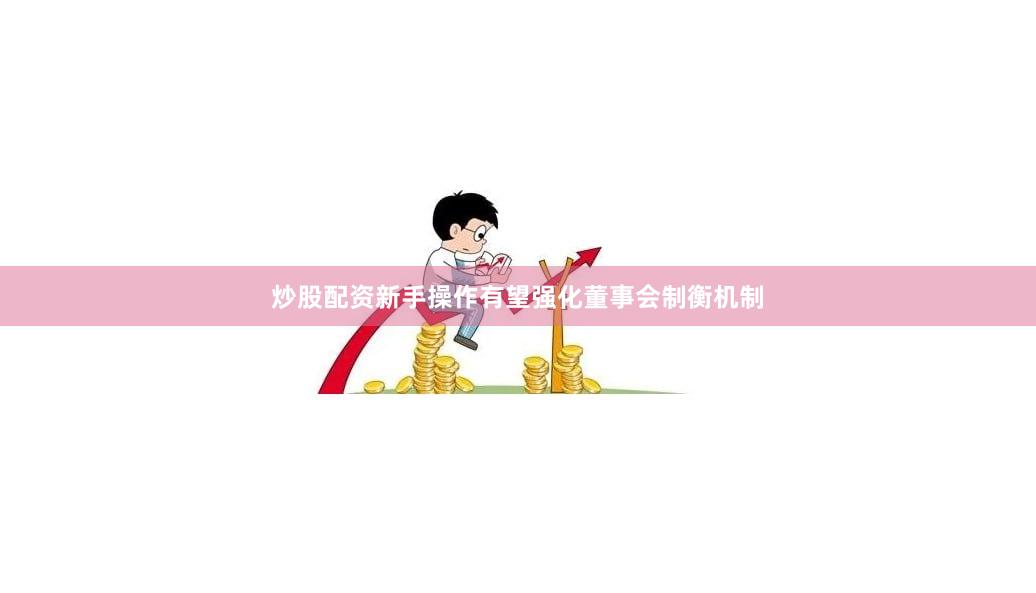 炒股配资新手操作有望强化董事会制衡机制
