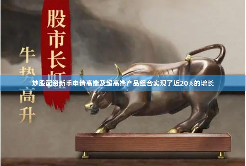 炒股配资新手申请高端及超高端产品组合实现了近20%的增长