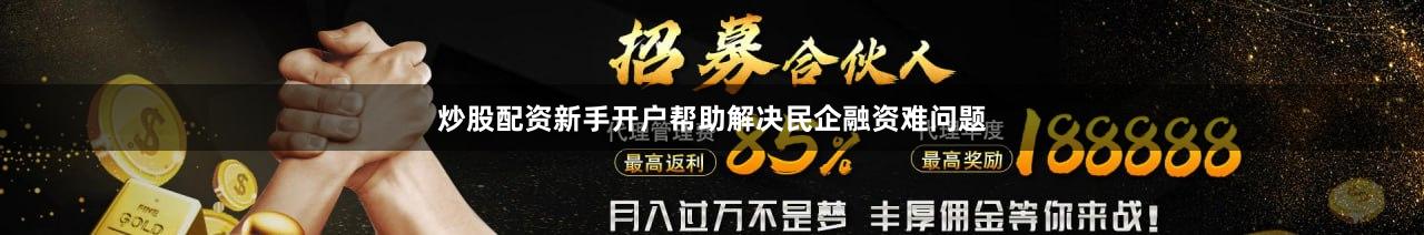 炒股配资新手开户帮助解决民企融资难问题