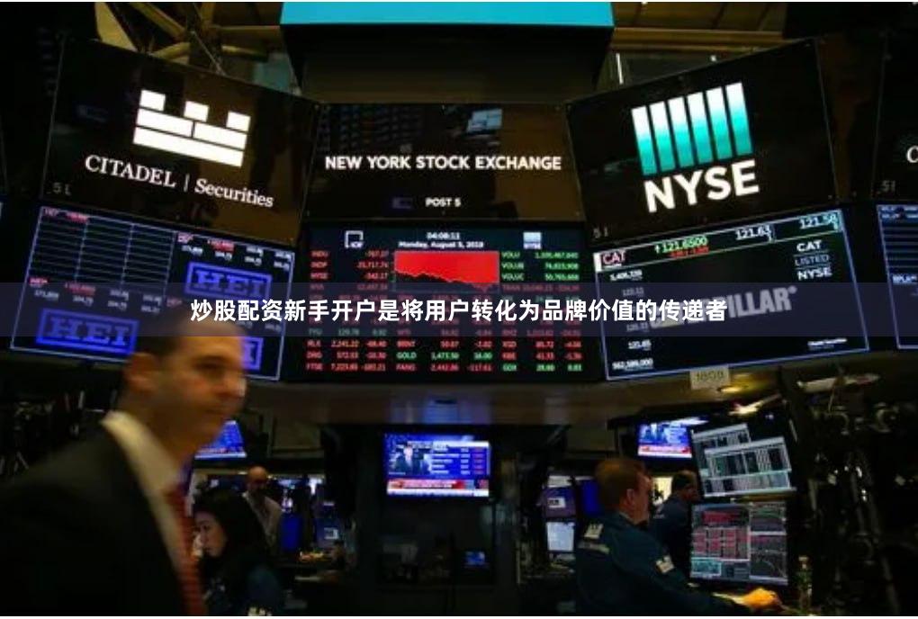 炒股配资新手开户是将用户转化为品牌价值的传递者