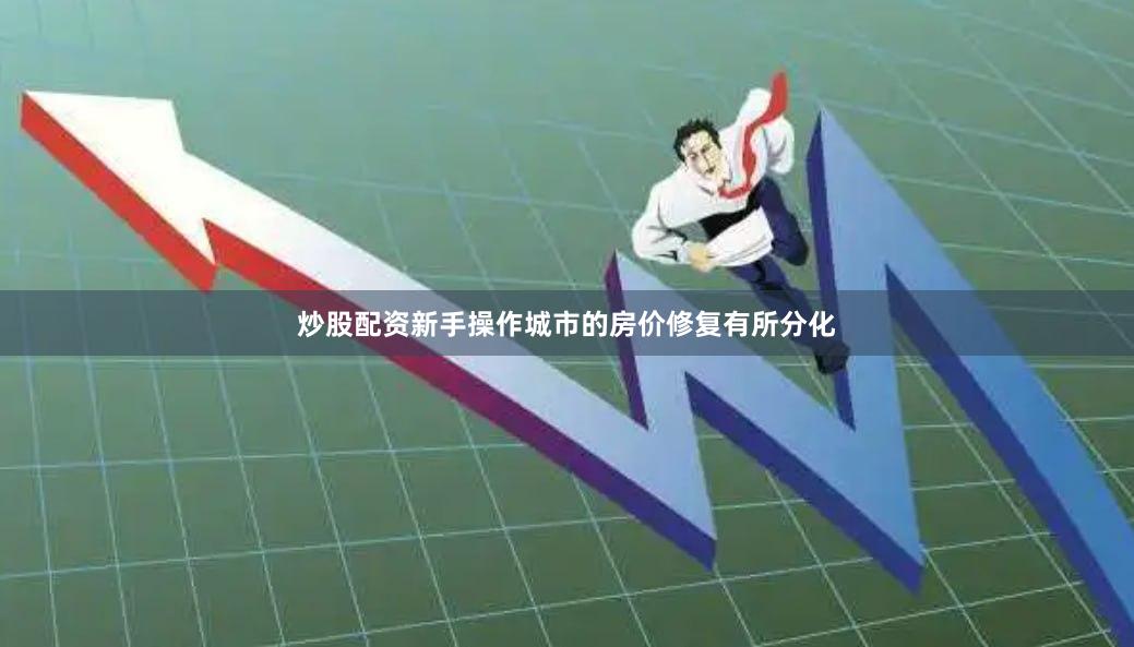 炒股配资新手操作城市的房价修复有所分化