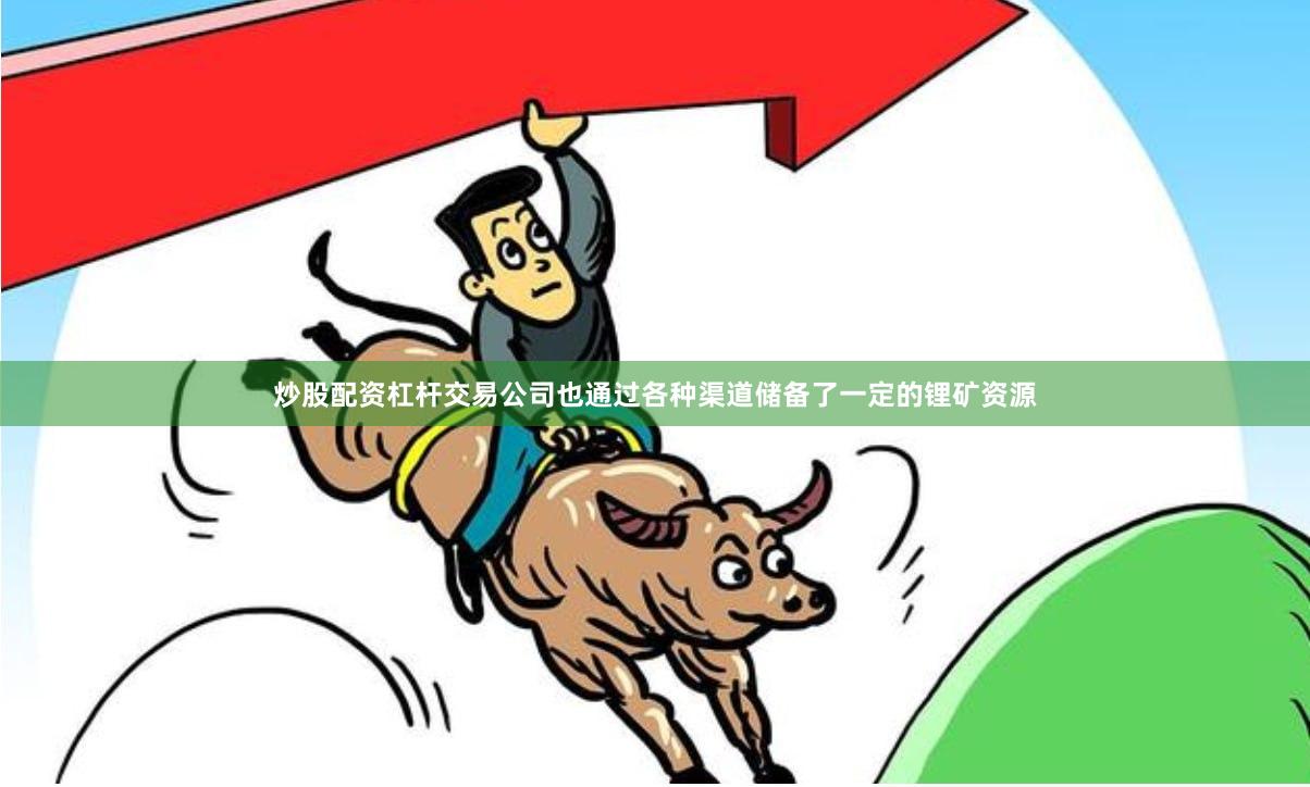 炒股配资杠杆交易公司也通过各种渠道储备了一定的锂矿资源