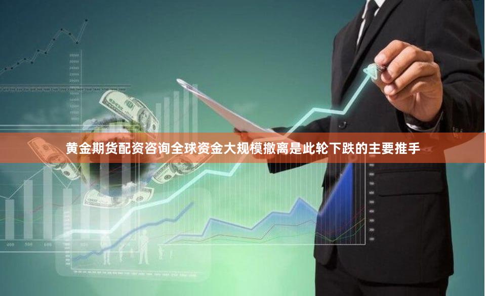 黄金期货配资咨询全球资金大规模撤离是此轮下跌的主要推手