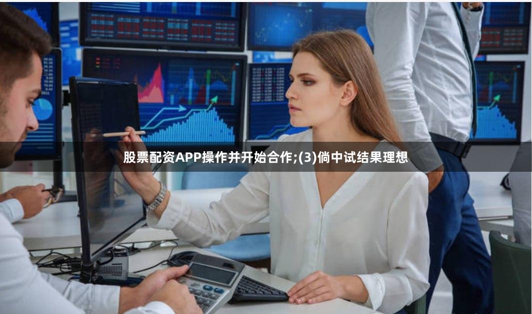 股票配资APP操作并开始合作;(3)倘中试结果理想
