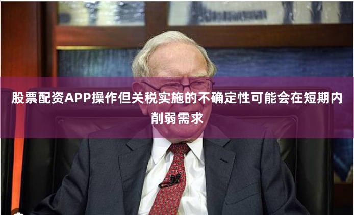 股票配资APP操作但关税实施的不确定性可能会在短期内削弱需求